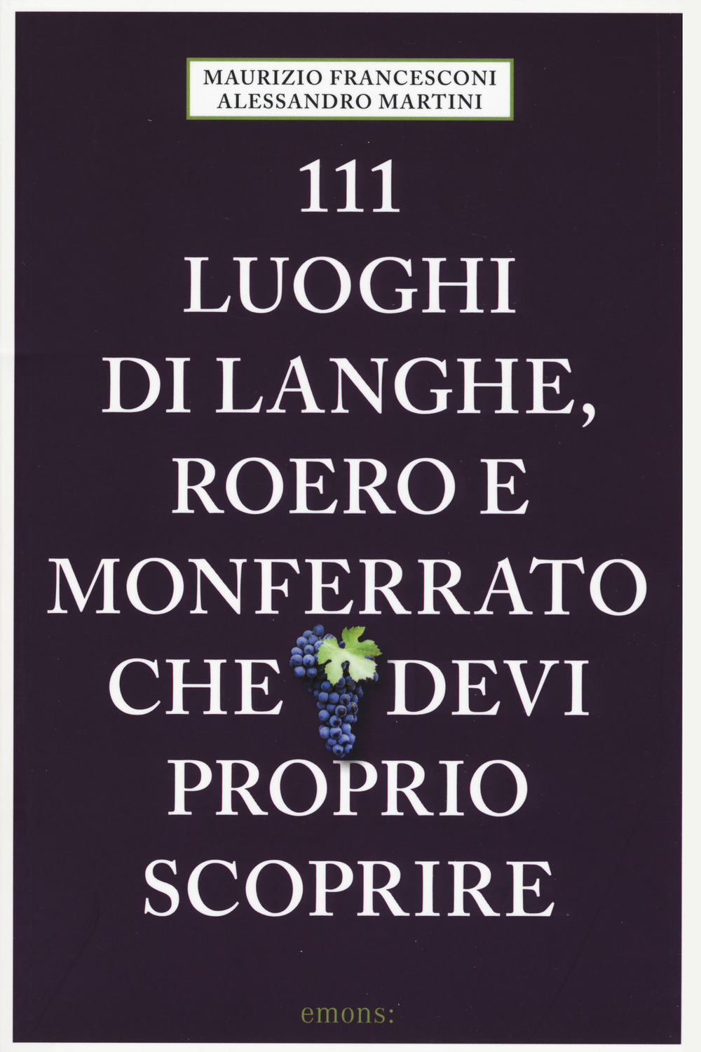 111 LUOGHI DI LANGHE , ROERO E MONFERRATO CHE DEVI PROPRIO SCOPRIRE