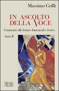 IN ASCOLTO DELLA VOCE. COMMENTO ALLE LETTURE DOMENICALI E FESTIVE. ANNO B