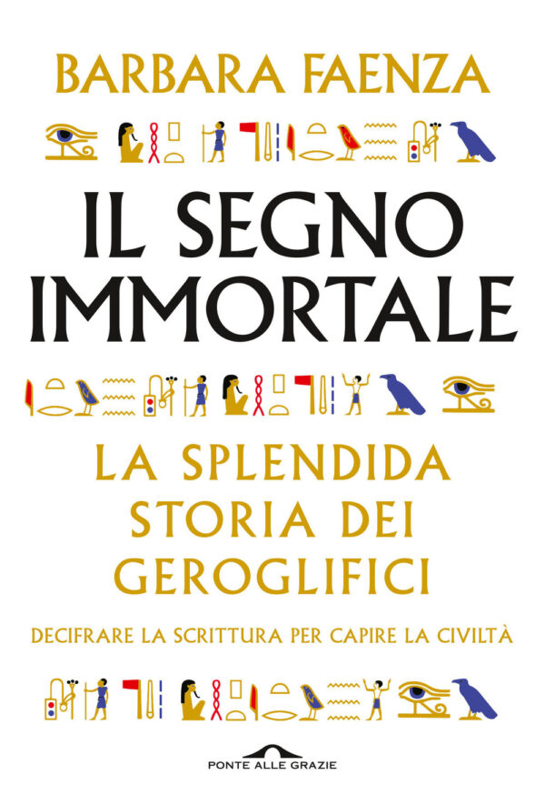 SEGNO IMMORTALE. LA SPLENDIDA STORIA DEI GEROGLIFICI. DECIFRARE LA SCRITTURA PER CAPIRE LA CIVILTÀ (IL)