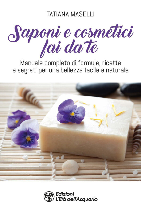 SAPONI E COSMETICI FAI DA TE. MANUALE COMPLETO DI FORMULE, RICETTE E SEGRETI PER UNA BELLEZZA FACILE E NATURALE