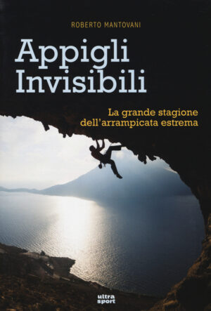APPIGLI INVISIBILI. LA GRANDE STAGIONE DELL ARRAMPICATA ESTREMA