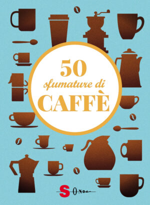 50 SFUMATURE DI CAFFÈ. SEGRETI, CURIOSITÀ E RICETTE SULLA BEVANDA PIÙ AMATA AL MONDO