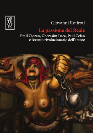 PASSIONE DEL REALE. EMIL CIORAN, GHERASIM LUCA, PAUL CELAN E L’EVENTO RIVOLUZIONARIO DELL’AMORE (LA)