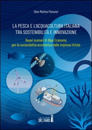 PESCA E L’ACQUACOLTURA ITALIANA TRA SOSTENIBILITÀ E INNOVAZIONE. NUOVI SCENARI DI BLUE ECONOMY PER LA SOSTENIBILITÀ ECONOMICA DELLE IMPRESE ITTICHE (LA)