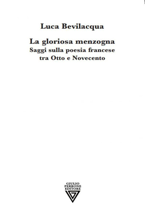 LA GLORIOSA MENZOGNA. SAGGI SULLA POESIA FRANCESE TRA OTTO E NOVECENTO.