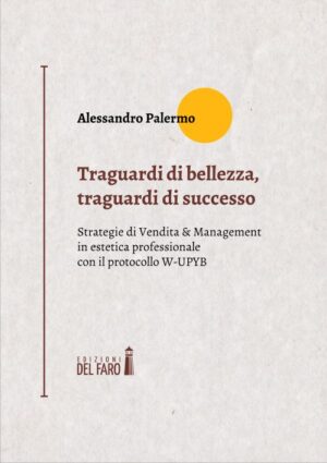 TRAGUARDI DI BELLEZZA, TRAGUARDI DI SUCCESSO. STRATEGIE DI VENDITA & MANAGEMENT IN ESTETICA PROFESSIONALE CON IL PROTOCOLLO W-UPYB