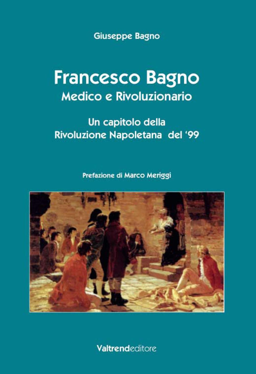 FRANCESCO BAGNO. MEDICO E RIVOLUZIONARIO. UN CAPITOLO DELLA RIVOLUZIONE NAPOLETANA DEL ’99