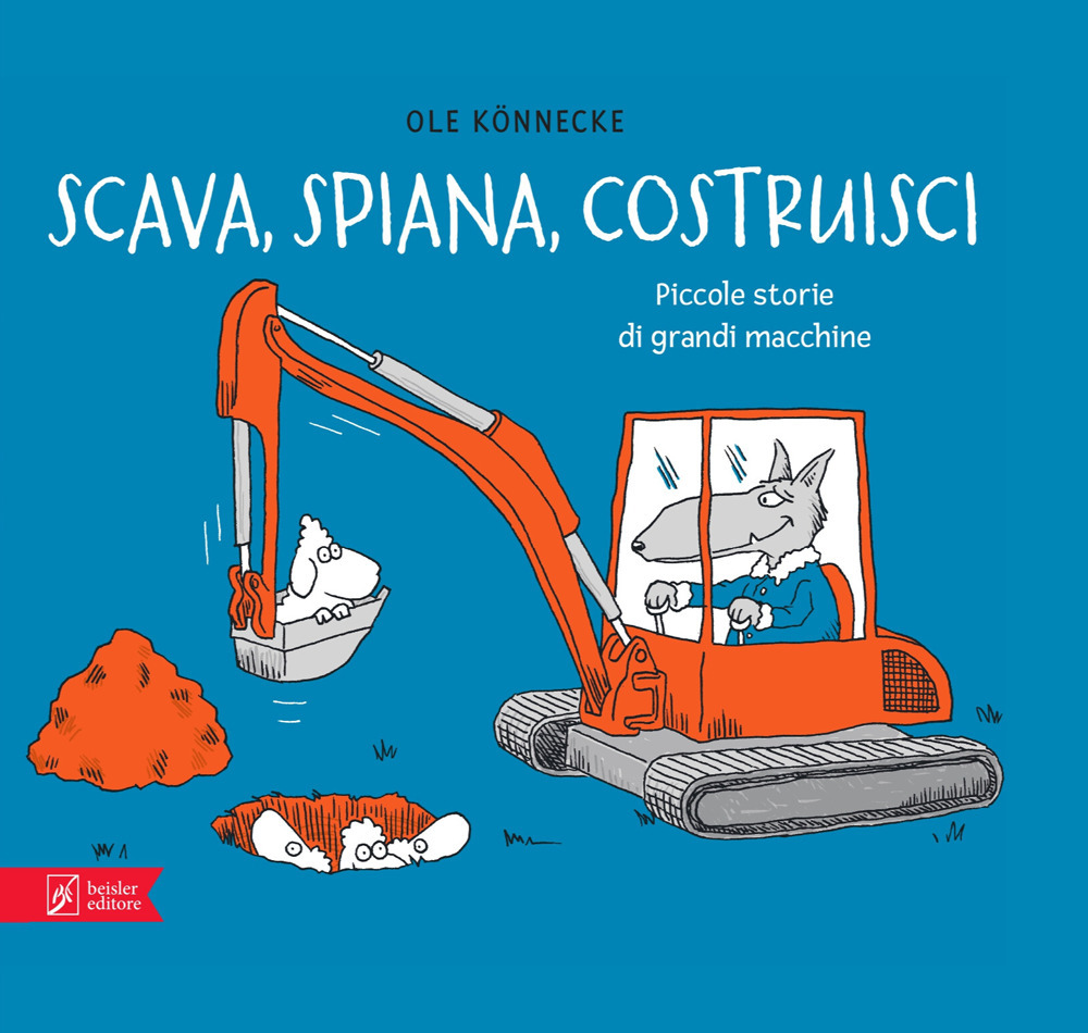 SCAVA, SPIANA, COSTRUISCI. PICCOLE STORIE DI GRANDI MACCHINE. EDIZ. ILLUSTRATA