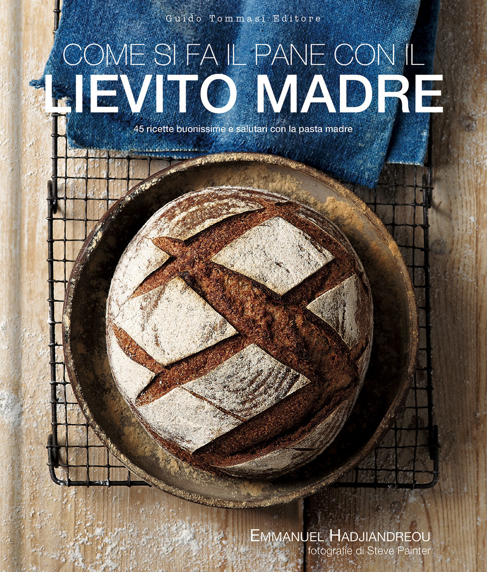COME SI FA IL PANE CON IL LIEVITO MADRE. 45 RICETTE BUONISSIME E SALUTARI CON LA PASTA MADRE